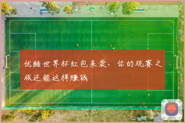 优酷世界杯红包来袭，你的观赛之旅还能这样赚钱