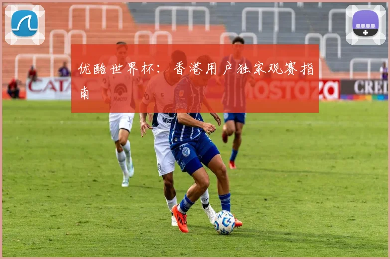 优酷世界杯：香港用户独家观赛指南