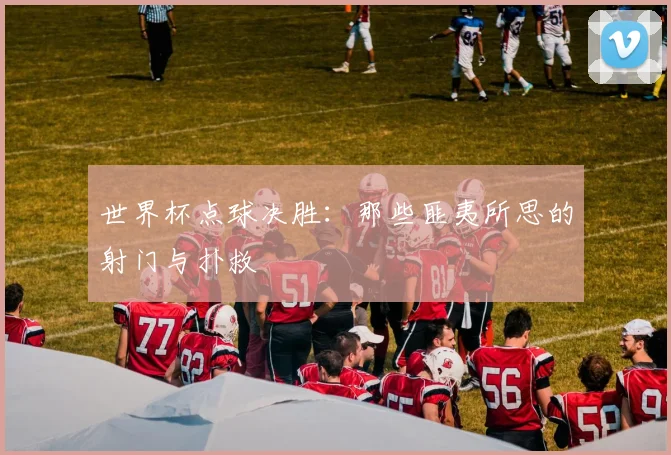 世界杯点球决胜：那些匪夷所思的射门与扑救