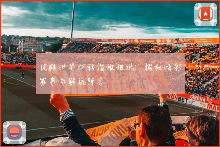 优酷世界杯转播谁姐说：揭秘精彩赛事与解说阵容